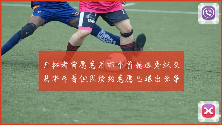 开拓者曾愿意用四个首轮选秀权交易字母哥但因续约意愿已退出竞争