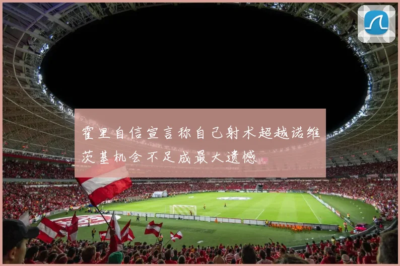 霍里自信宣言称自己射术超越诺维茨基机会不足成最大遗憾