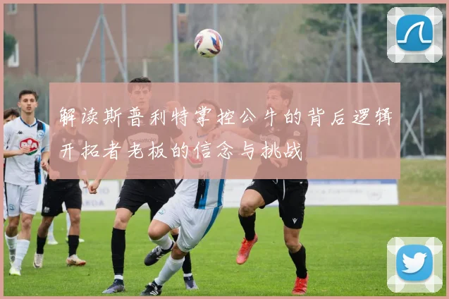 解读斯普利特掌控公牛的背后逻辑开拓者老板的信念与挑战