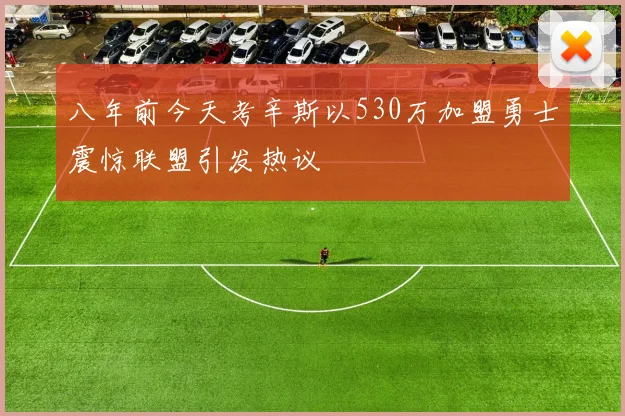 八年前今天考辛斯以530万加盟勇士震惊联盟引发热议