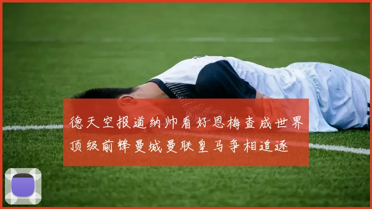 德天空报道纳帅看好恩梅查成世界顶级前锋曼城曼联皇马争相追逐