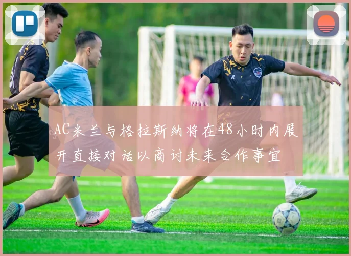 AC米兰与格拉斯纳将在48小时内展开直接对话以商讨未来合作事宜
