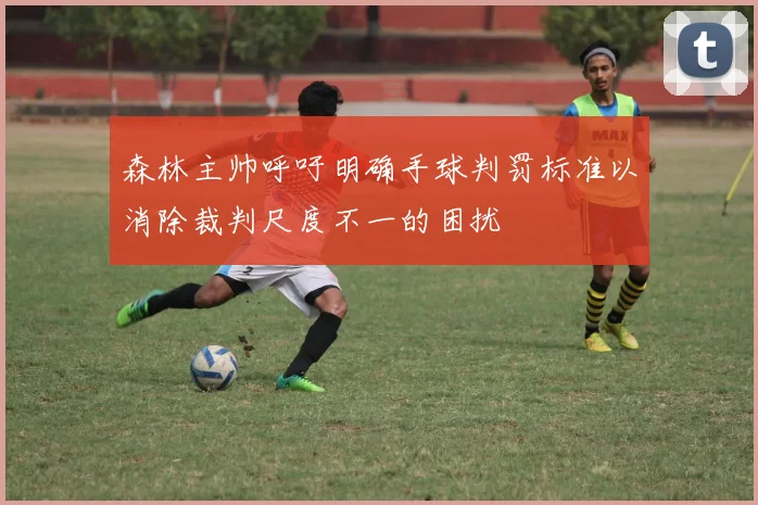 森林主帅呼吁明确手球判罚标准以消除裁判尺度不一的困扰