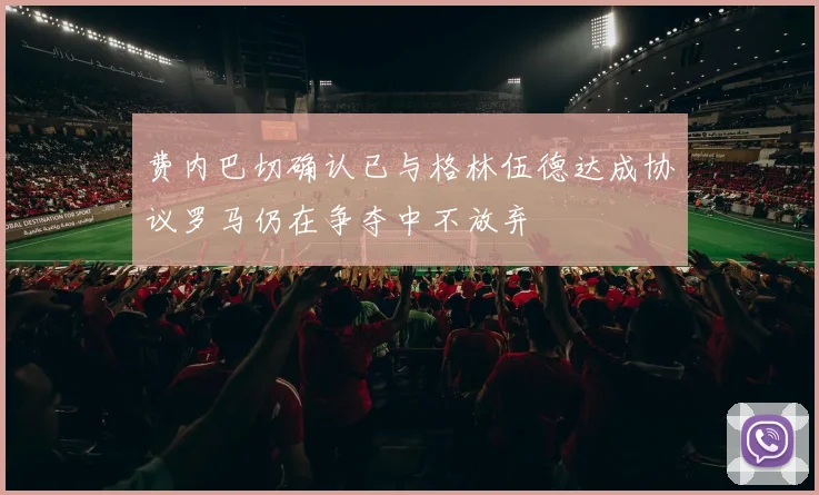 费内巴切确认已与格林伍德达成协议罗马仍在争夺中不放弃