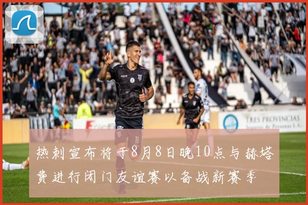 热刺宣布将于8月8日晚10点与赫塔费进行闭门友谊赛以备战新赛季