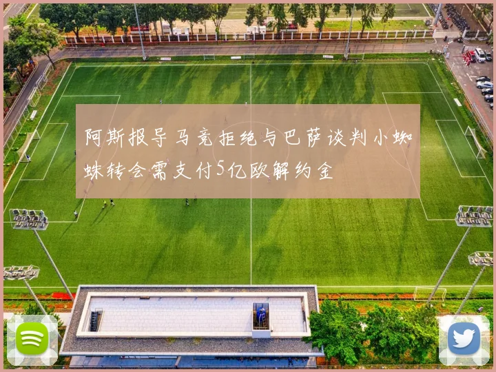 阿斯报导马竞拒绝与巴萨谈判小蜘蛛转会需支付5亿欧解约金