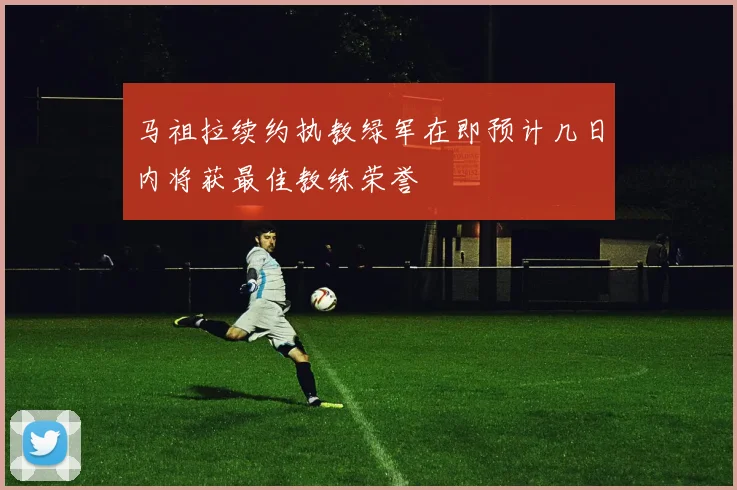 马祖拉续约执教绿军在即预计几日内将获最佳教练荣誉