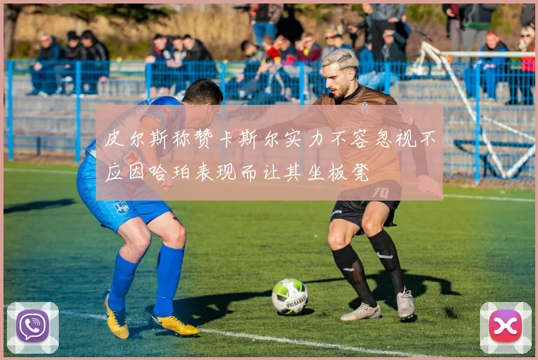 皮尔斯称赞卡斯尔实力不容忽视不应因哈珀表现而让其坐板凳