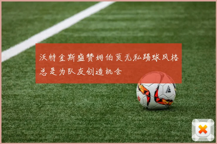 沃特金斯盛赞姆伯莫无私踢球风格总是为队友创造机会