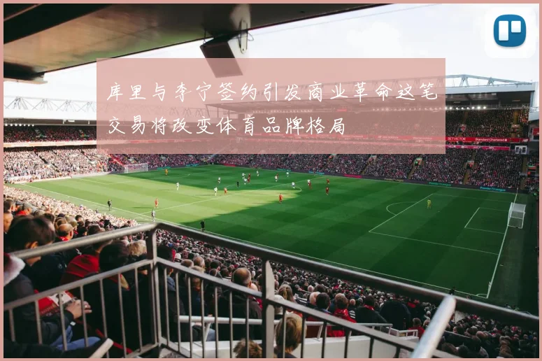 库里与李宁签约引发商业革命这笔交易将改变体育品牌格局