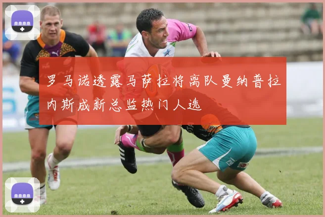 罗马诺透露马萨拉将离队曼纳普拉内斯成新总监热门人选