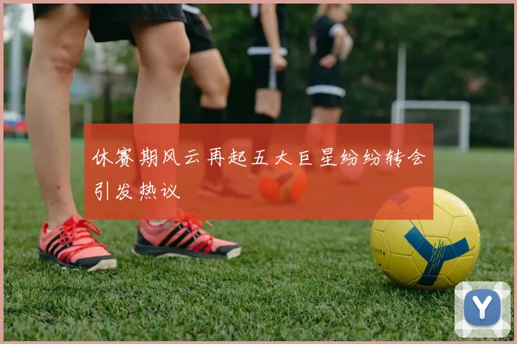 休赛期风云再起五大巨星纷纷转会引发热议