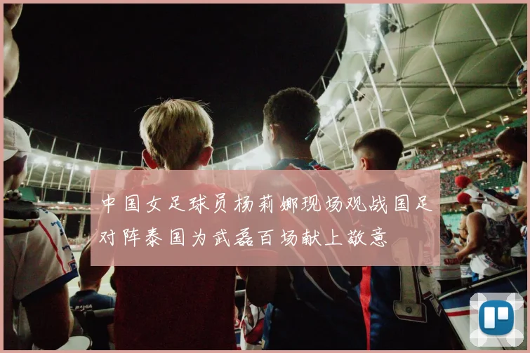 中国女足球员杨莉娜现场观战国足对阵泰国为武磊百场献上敬意