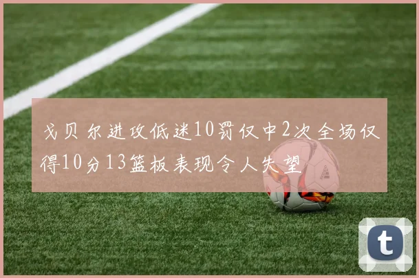 戈贝尔进攻低迷10罚仅中2次全场仅得10分13篮板表现令人失望