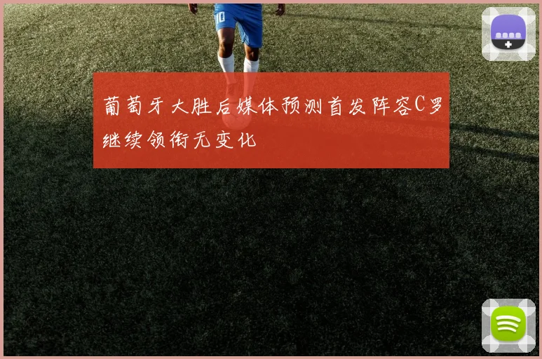 葡萄牙大胜后媒体预测首发阵容C罗继续领衔无变化