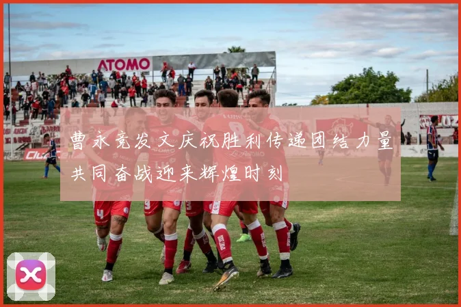 曹永竞发文庆祝胜利传递团结力量共同奋战迎来辉煌时刻