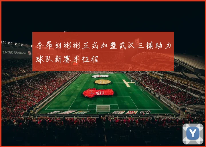 李昂刘彬彬正式加盟武汉三镇助力球队新赛季征程