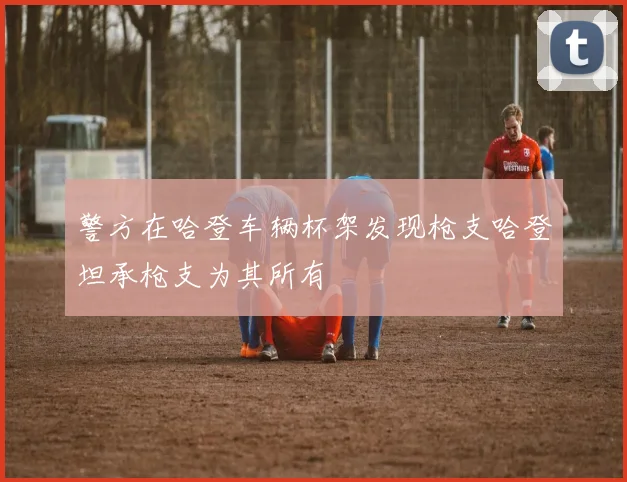 警方在哈登车辆杯架发现枪支哈登坦承枪支为其所有