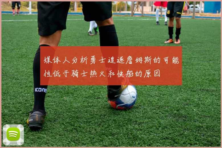 媒体人分析勇士追逐詹姆斯的可能性低于骑士热火和快船的原因
