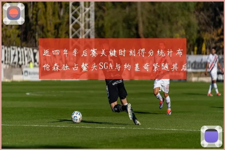 近四年季后赛关键时刻得分统计布伦森独占鳌头SGA与约基奇紧随其后