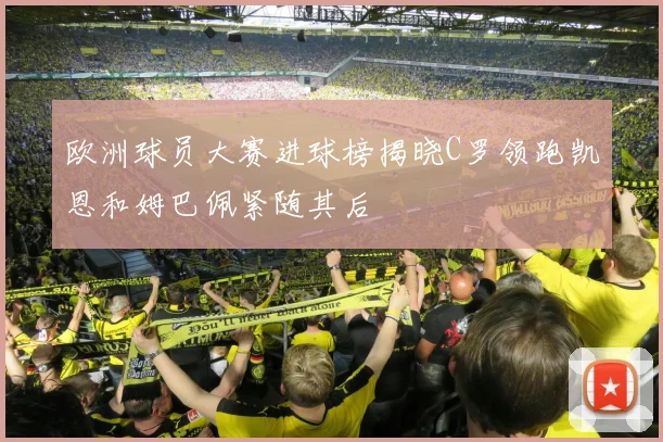 欧洲球员大赛进球榜揭晓C罗领跑凯恩和姆巴佩紧随其后