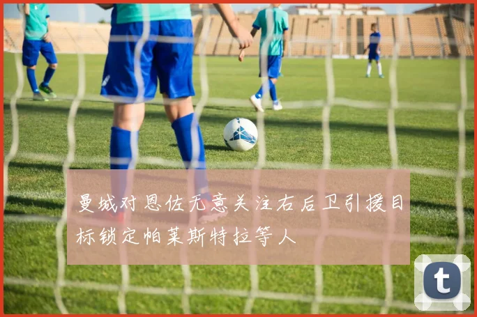 曼城对恩佐无意关注右后卫引援目标锁定帕莱斯特拉等人