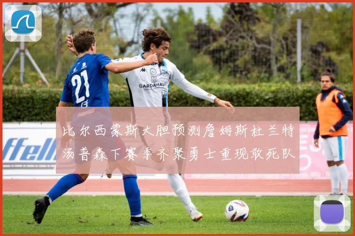 比尔西蒙斯大胆预测詹姆斯杜兰特汤普森下赛季齐聚勇士重现敢死队辉煌