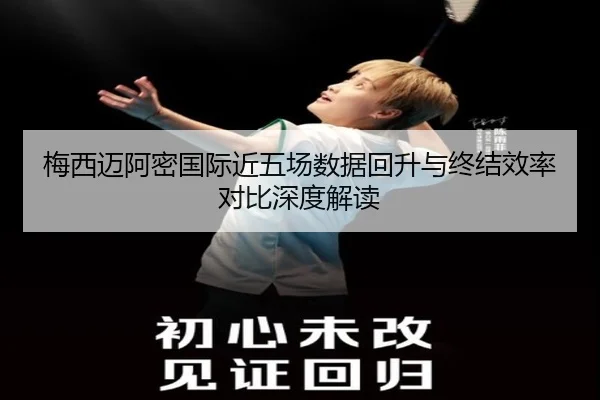 梅西迈阿密国际近五场数据回升与终结效率对比深度解读 | j9