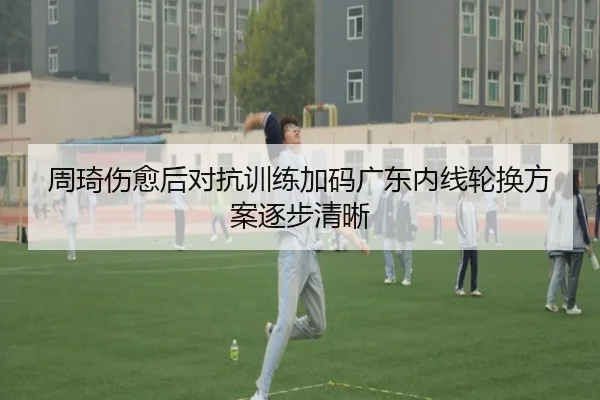 周琦伤愈后对抗训练加码广东内线轮换方案逐步清晰 | j9